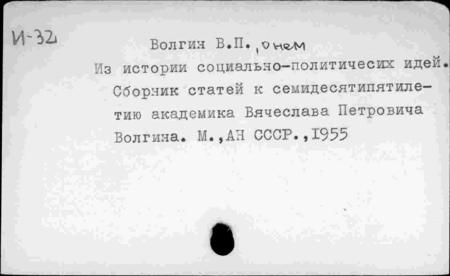 ﻿И-^1
Волгин В.П., о ноли
Из истории социально-политичесих идей. Сборник статей к семидесятипятилетию академика Вячеслава Петровича Волгина. М.,АН СССР.,1955